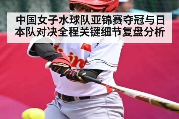 中国女子水球队亚锦赛夺冠与日本队对决全程关键细节复盘分析
