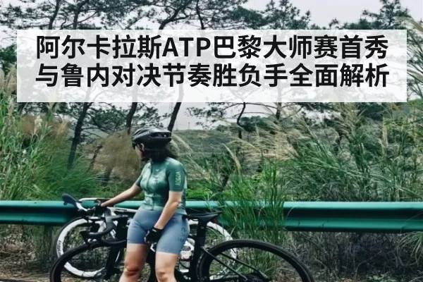 阿尔卡拉斯ATP巴黎大师赛首秀与鲁内对决节奏胜负手全面解析
