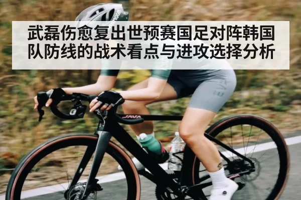 武磊伤愈复出世预赛国足对阵韩国队防线的战术看点与进攻选择分析